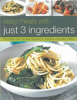 Easy Meals with Just 3 Ingredients: 75 Simple Step-By-Step Recipes for Delicious Everyday Dishes by Jenny White