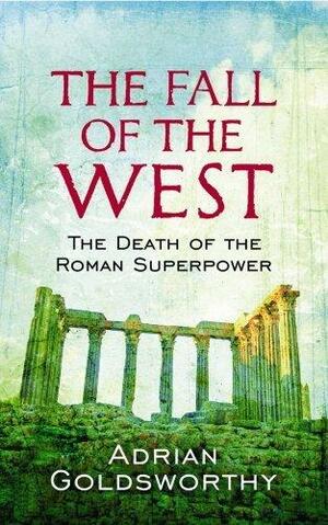 The Fall Of The West: The Death Of The Roman Superpower by Adrian Goldsworthy, Adrian Goldsworthy