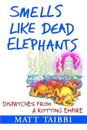 Smells Like Dead Elephants: Dispatches from a Rotting Empire by Matt Taibbi