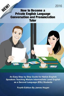 How to Become a Private English Language Conversation and Pronunciation Tutor: An Easy Step by Step Guide for Native English Speakers Teaching Mature by James Hogan