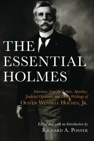 The Essential Holmes: Selections from the Letters, Speeches, Judicial Opinions, and Other Writings of Oliver Wendell Holmes, Jr. by Richard A. Posner, Oliver Wendell Holmes Jr.