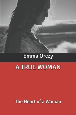 A True Woman: The Heart of a Woman by Emma Orczy