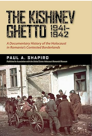 The Kishinev Ghetto, 1941–1942: A Documentary History of the Holocaust in Romania's Contested Borderlands by Paul A. Shapiro