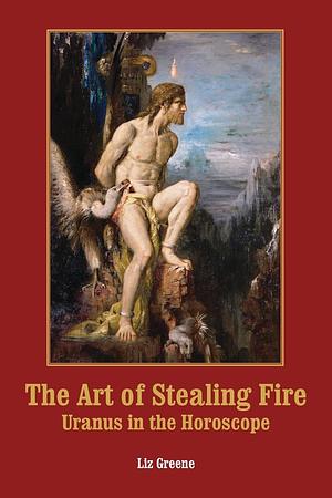 The Art of Stealing Fire: Uranus in the Horoscope by Liz Greene