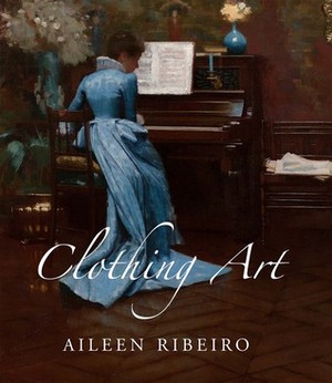 Clothing Art: The Visual Culture of Fashion, 1600-1914 by Aileen Ribeiro
