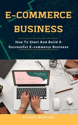 E-Commerce Business: How To Start And Build A Successful E-commerce Business by Alison Morgan