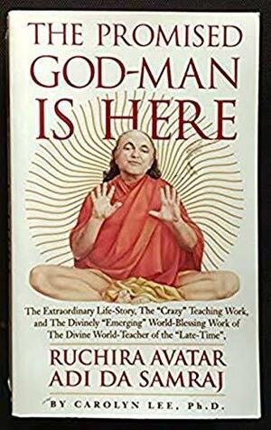 The Promised God-man is Here: The Extraordinary Life-story, the "crazy" Teaching Work, and the Divinely "emerging" World-blessing Work of the Divine World-teacher of the "late-time", Ruchira Avatar Adi Da Samraj by Carolyn Lee