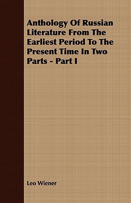 Anthology of Russian Literature from the Earliest Period to the Present Time in Two Parts - Part I by Leo Wiener