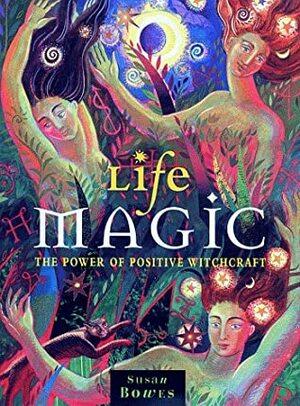 Life Magic: The Power of Positive Witchcraft by Susan Bowes