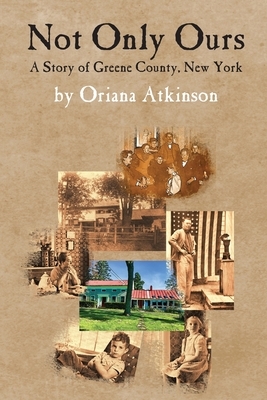 Not Only Ours: A Story of Greene County, New York by Oriana Atkinson