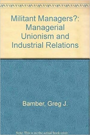 Militant Managers?: Managerial Unionism And Industrial Relations by Greg J. Bamber
