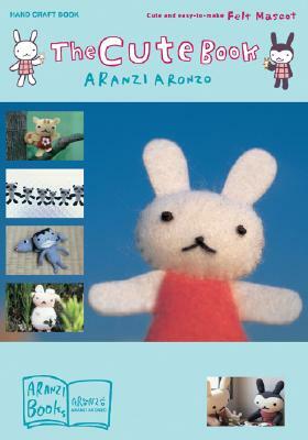 The Cute Book: Cute and Easy-To-Make Felt Mascot by Aranzi Aronzo