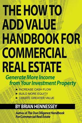 The How to Add Value Handbook for Commercial Real Estate: Generate More Income from Your Investment Property by Brian Hennessey