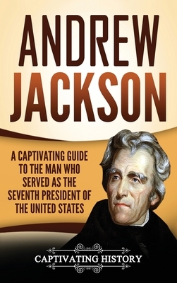 Andrew Jackson: A Captivating Guide to the Man Who Served as the Seventh President of the United States by Captivating History