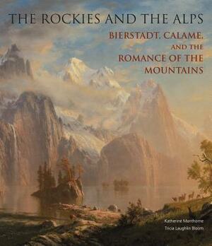 The Rockies and the Alps: Bierstadt, Calame and the Romance of the Mountains by Katherine Manthorne, Tricia Laughlin Bloom