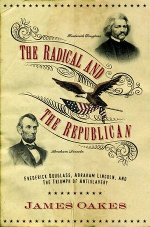 The Radical and the Republican: Frederick Douglass, Abraham Lincoln, and the Triumph of Antislavery Politics by James Oakes