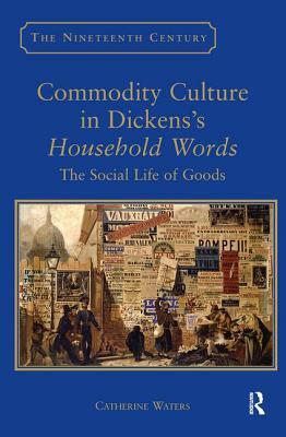 Commodity Culture in Dickens's Household Words: The Social Life of Goods by Catherine Waters