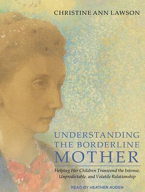 Understanding the Borderline Mother: Helping Her Children Transcend the Intense, Unpredictable, and Volatile Relationship by Christine Ann Lawson