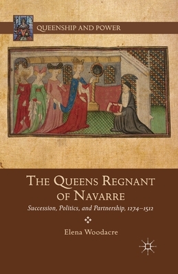 The Queens Regnant of Navarre: Succession, Politics, and Partnership, 1274-1512 by Elena Woodacre