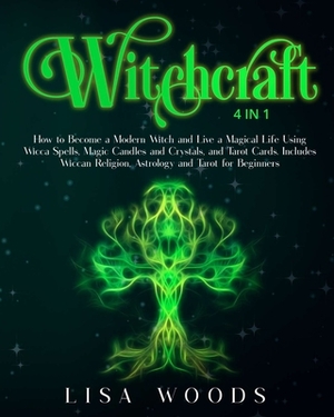 Witchcraft: 4 IN 1. How to Become a Modern Witch and Live a Magical Life Using Wicca Spells, Magic Candles and Crystals, and Tarot by Lisa Woods