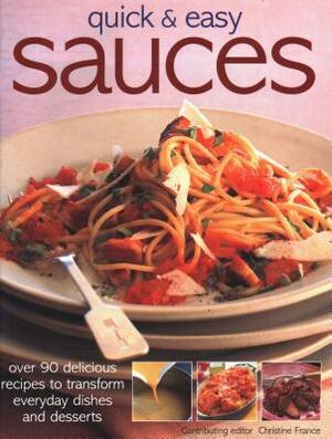 Quick & Easy Sauces: Over 90 Delicious Recipes to Transform Everyday Dishes and Desserts by Christine France
