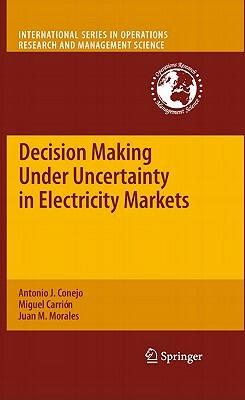 Decision Making Under Uncertainty in Electricity Markets by Juan M. Morales, Antonio J. Conejo, Miguel Carrión