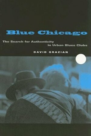 Blue Chicago: The Search for Authenticity in Urban Blues Clubs by David Grazian