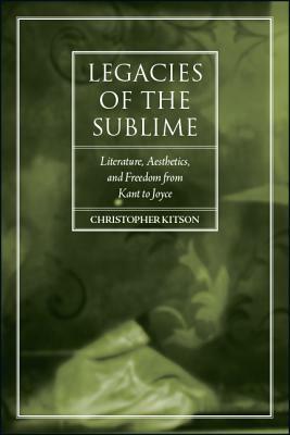 Legacies of the Sublime: Literature, Aesthetics, and Freedom from Kant to Joyce by Christopher Kitson