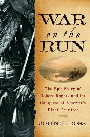 War on the Run: The Epic Story of Robert Rogers and the Conquest of America's First Frontier by John F. Ross