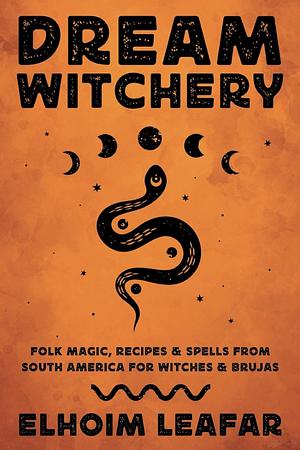 Dream Witchery: Folk Magic, Recipes &amp; Spells from South America for Witches &amp; Brujas by Elhoim Leafar