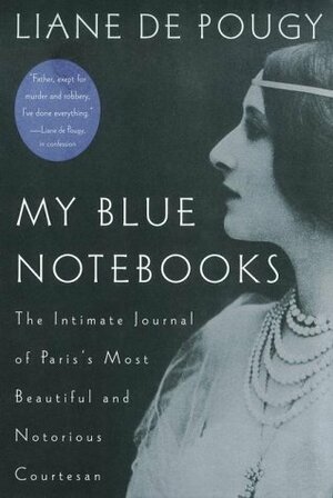 My Blue Notebooks: The Intimate Journal of Paris's Most Beautiful and Notorious Courtesan by Liane de Pougy