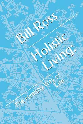 Holistic Living;: The Healthy Way of Life by Bill Ross