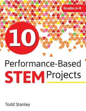 10 Performance-Based Stem Projects for Grades 6-8 by Todd Stanley