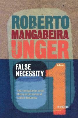 False Necessity: Anti-Necessitarian Social Theory in the Service of Radical Democracy by Roberto Mangabeira Unger