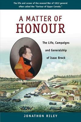 A Matter of Honour: The Life, Campaigns and Generalship of Isaac Brock by Jonathon Riley