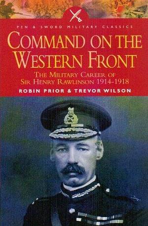 Command on the Western Front: The Military Career of Sir Henry Rawlinson 1914-1918 by Trevor Wilson, Robin Prior