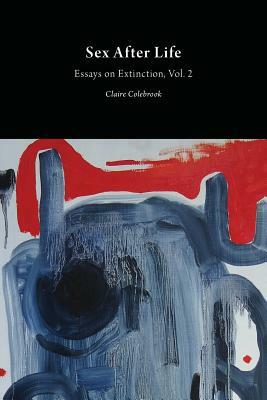 Sex After Life: Essays on Extinction Vol. 2 by Claire Colebrook