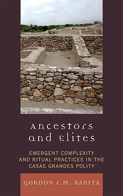 Ancestors and Elites: Emergent Complexity and Ritual Practices in the Casas Grandes Polity by Gordon F. M. Rakita