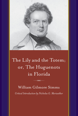 The Lily and the Totem; Or, the Huguenots of Florida: A Series of Sketches, Picturesque and Historical, of the Colonies of Coligni, in North America, by William Gilmore Simms