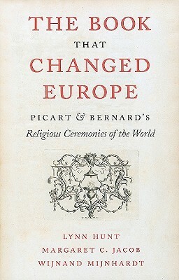 The Book That Changed Europe: Picart & Bernard's Religious Ceremonies of the World by Wijnand Mijnhardt, Margaret C. Jacob, Lynn Hunt