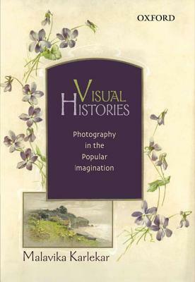 Visual Histories: Photography in the Popular Imagination by Malavika Karlekar