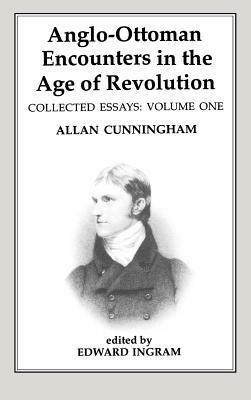 Anglo-Ottoman Encounters in the Age of Revolution: The Collected Essays of Allan Cunningham, Volume 1 by Edward Ingram, Allan Cunningham