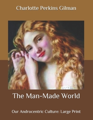 The Man-Made World: Our Androcentric Culture: Large Print by Charlotte Perkins Gilman