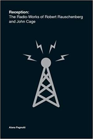 Reception: The Radio-Works of Robert Rauschenberg and John Cage by Angus Carlyle, Alana Pagnutti, Victoria Miguel