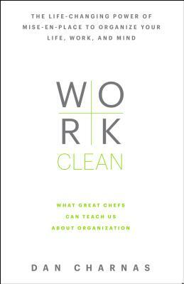 Work Clean: The Life-Changing Power of Mise-En-Place to Organize Your Life, Work, and Mind by Dan Charnas