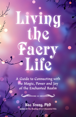 Living the Faery Life: A Guide to Connecting with the Magic, Power and Joy of the Enchanted Realm by Kac Young