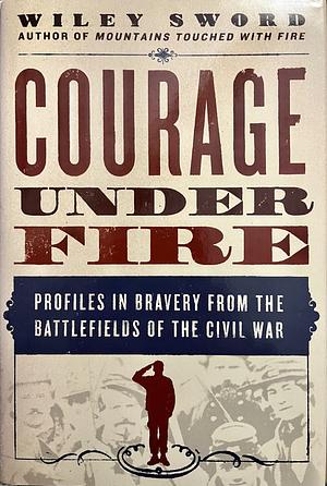 Courage Under Fire: Profiles in Bravery from the Battlefields of the Civil War by Wiley Sword