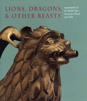 Lions, Dragons, & Other Beasts: Aquamanilia of the Middle Ages, Vessels for Church and Table [With DVD] by Pete Dandridge, Peter Barnet