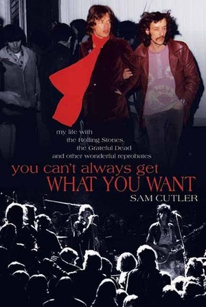 You Can't Always Get What You Want: My Life with the Rolling Stones, the Grateful Dead and Other Wonderful Reprobates by Sam Cutler