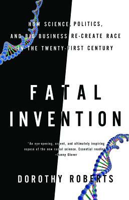 Fatal Invention: How Science, Politics, and Big Business Re-Create Race in the Twenty-First Century by Dorothy Roberts